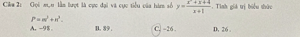 Gọi m,n lần lượt là cực đại và cực tiểu của hàm số y= (x^2+x+4)/x+1 . Tính giá trị biểu thức
P=m^3+n^3.
A. -98. B. 89. C. ~26. D. 26.