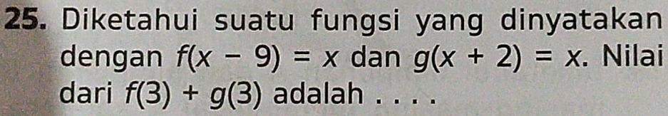 Diketahui suatu fungsi yang dinyatakan 
dengan f(x-9)=x dan g(x+2)=x. Nilai 
dari f(3)+g(3) adalah . . . .