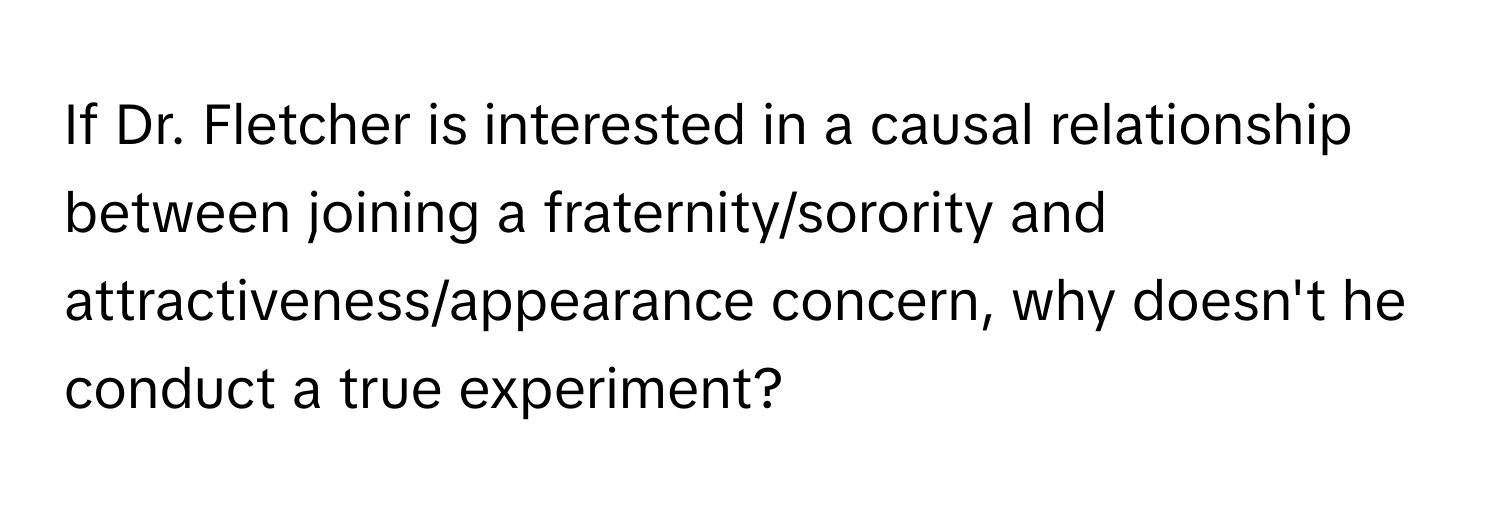 If Dr. Fletcher is interested in a causal relationship between joining a fraternity/sorority and attractiveness/appearance concern, why doesn't he conduct a true experiment?