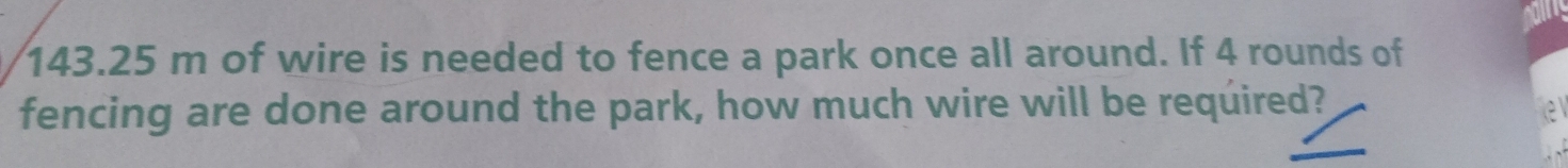 143.25 m of wire is needed to fence a park once all around. If 4 rounds of 
fencing are done around the park, how much wire will be required?