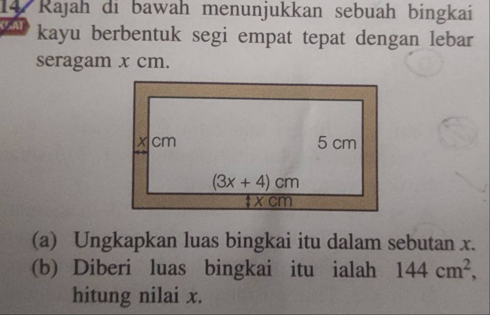 Rajah di bawah menunjukkan sebuah bingkai
AT kayu berbentuk segi empat tepat dengan lebar
seragam x cm.
(a) Ungkapkan luas bingkai itu dalam sebutan x.
(b) Diberi luas bingkai itu ialah 144cm^2,
hitung nilai x.