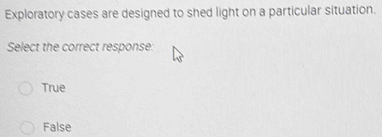 Exploratory cases are designed to shed light on a particular situation.
Select the correct response:
True
False