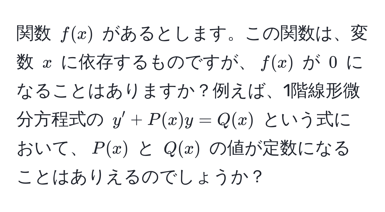 関数 $f(x)$ があるとします。この関数は、変数 $x$ に依存するものですが、$f(x)$ が $0$ になることはありますか？例えば、1階線形微分方程式の $y' + P(x)y = Q(x)$ という式において、$P(x)$ と $Q(x)$ の値が定数になることはありえるのでしょうか？