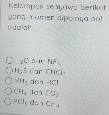 Kelompok senyawa berikut
yang momen dipolnya nol
adalah ...
H_2O dan NF_3
H_2S dan CHCl_3
NH_3 dan HCI
CH_4 dan CO_2
PCl_3 dan CH_4