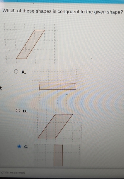 Which of these shapes is congruent to the given shape? 
A. 
B. 
C. 
ights reserved