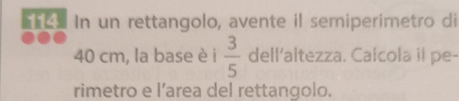 In un rettangolo, avente il semiperimetro di
40 cm, la base è i  3/5  dell'altezza. Calcola il pe- 
rimetro e l’area del rettangolo.