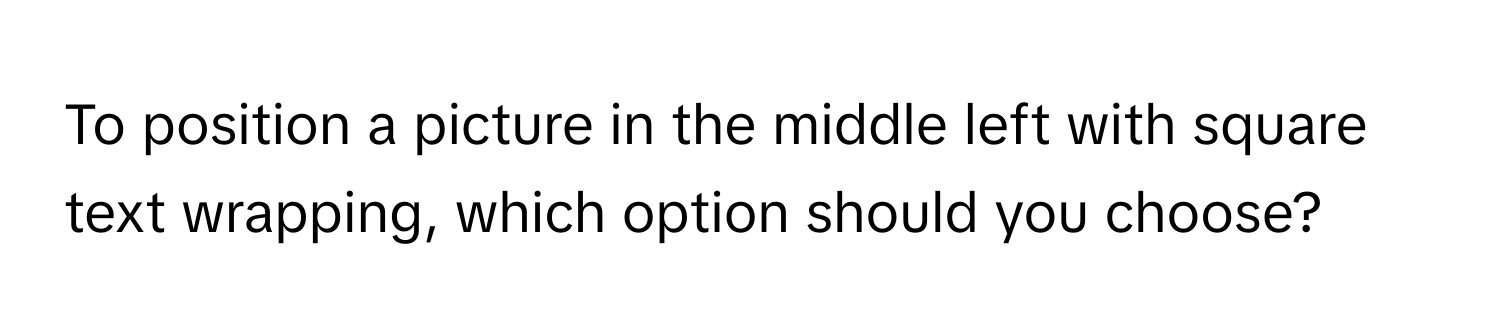 To position a picture in the middle left with square text wrapping, which option should you choose?