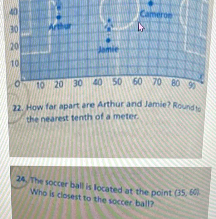 How far apart are Arthur and Jamie? Roundto 
the nearest tenth of a meter. 
24. The soccer ball is located at the point (35,60)
Who is closest to the soccer ball?