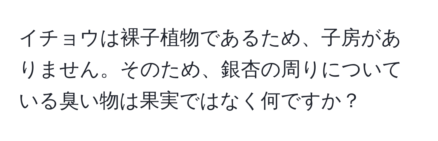 イチョウは裸子植物であるため、子房がありません。そのため、銀杏の周りについている臭い物は果実ではなく何ですか？