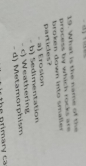 What is the name of the
process by which rocks are 
broken down into smaller
particles?
- a) Erosion
- b) Sedimentation
- c) Weathering
- d) Metamorphism
the primary ca