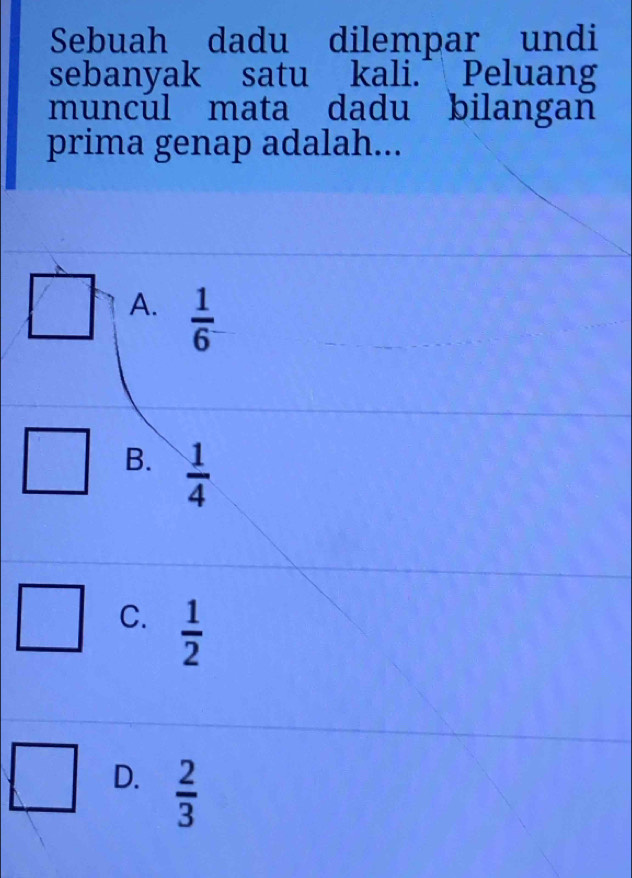 Sebuah dadu dilempar undi
sebanyak satu kali.^ Peluang
muncúl mata dadu bilangan
prima genap adalah...
A.  1/6 
B.  1/4 
C.  1/2 
D.  2/3 