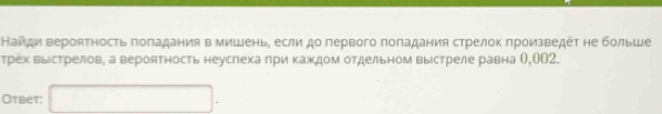 Найди вероятность πоπадания в мишень, если до первого πоπадания стрелоκ πроизведет не больше 
трех высстрелов, а вероятность неуслеха πри κаждом отдельном высстреле равна О, 002. 
Otbet: □ .