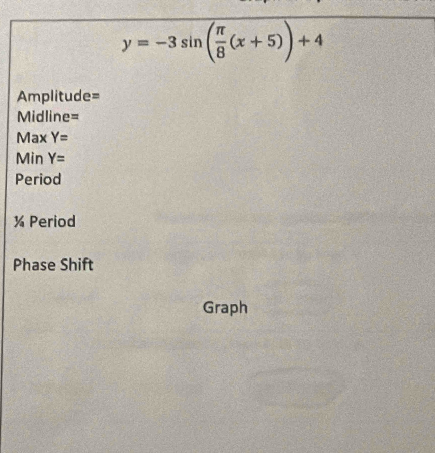 y=-3sin ( π /8 (x+5))+4
Amplitude=
Midline=
Max Y=
Min Y=
Period 
¼ Period 
Phase Shift 
Graph