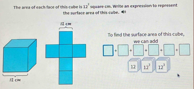 12^2
The area of each face of this cube is square cm. Write an expression to represent 
the surface area of this cube. 
To find the surface area of this cube, 
we can add
□ +□ +□ +□ +□ +□
12 12^2 12^3