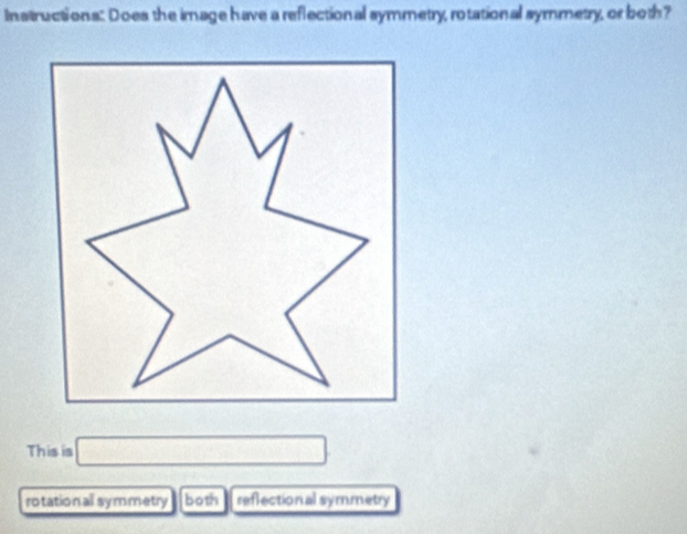 Instructions: Does the image have a reflectional symmetry, rotational symmetry, or both?
This is □
rotational symmetry both reflectional symmetry