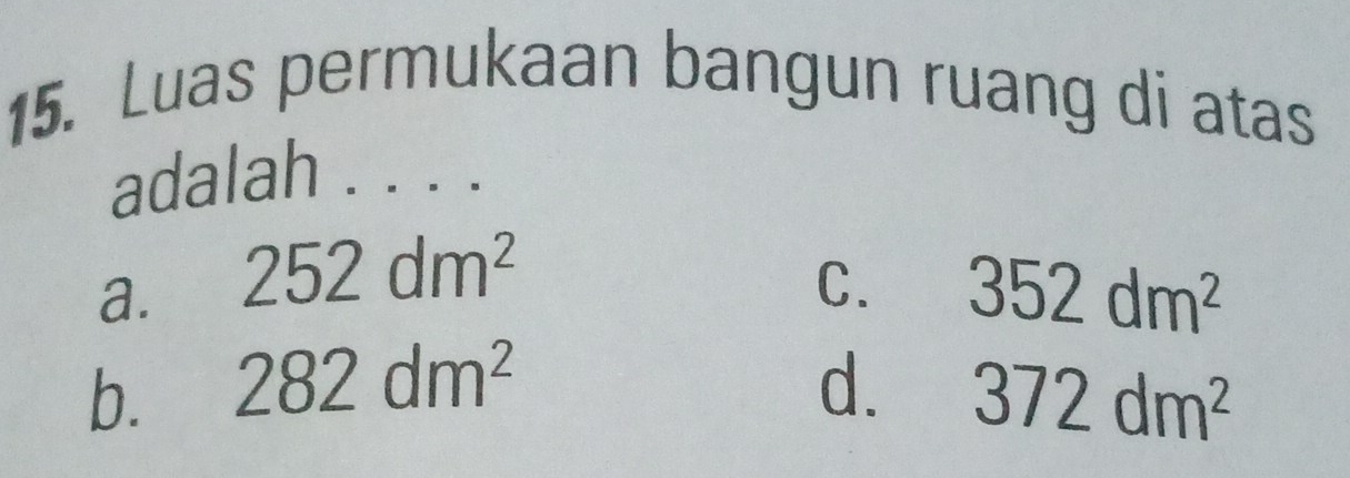 Luas permukaan bangun ruang di atas
adalah . . . .
a. 252dm^2 C. 352dm^2
b. 282dm^2 d. 372dm^2