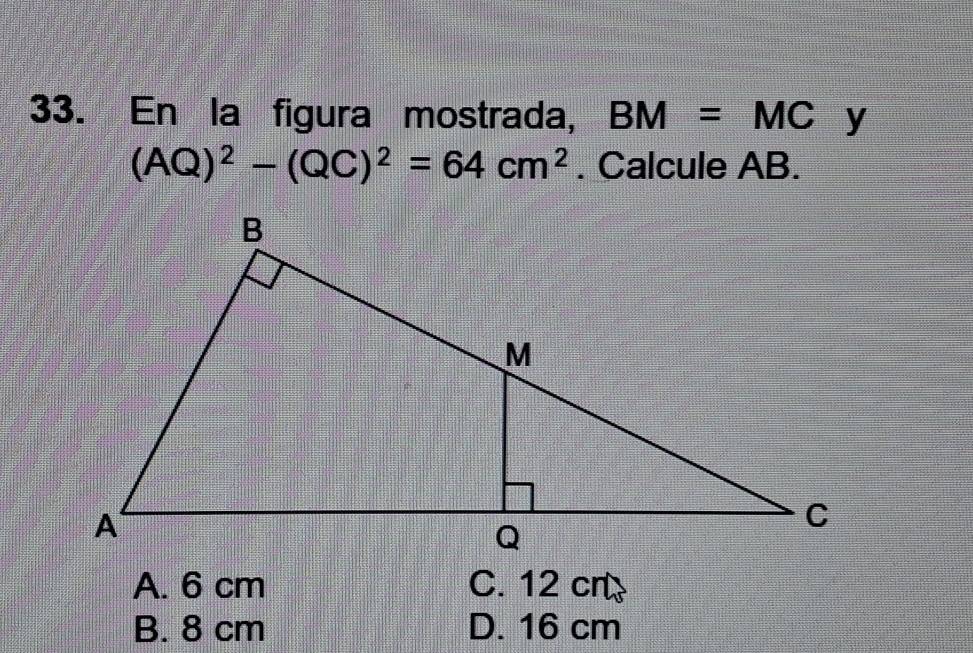 En la figura mostrada, BM=MC y
(AQ)^2-(QC)^2=64cm^2. Calcule AB.
A. 6 cm C. 12 cn
B. 8 cm D. 16 cm