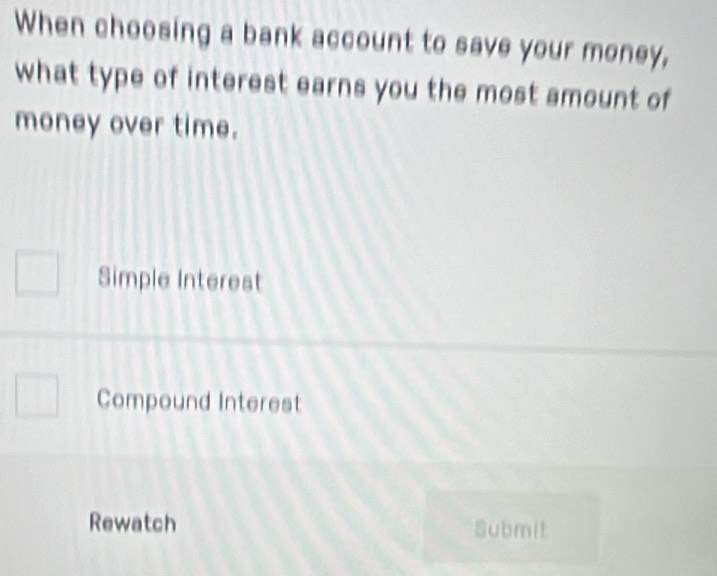 When choosing a bank account to save your money,
what type of interest earns you the most amount of
money over time.
Simple Interest
Compound Interest
Rewatch Submit