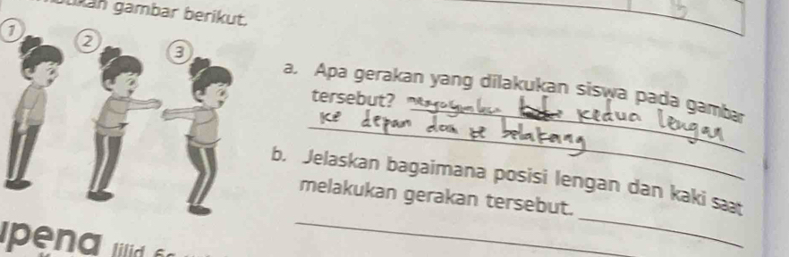 gukán gambar berikut. 
0 
_ 
_ 
a. Apa gerakan yang dilakukan siswa pada gamba 
tersebut? 
_ 
_ 
b. Jelaskan bagaimana posisi lengan dan kaki sæt 
melakukan gerakan tersebut. 
ipena ilid .