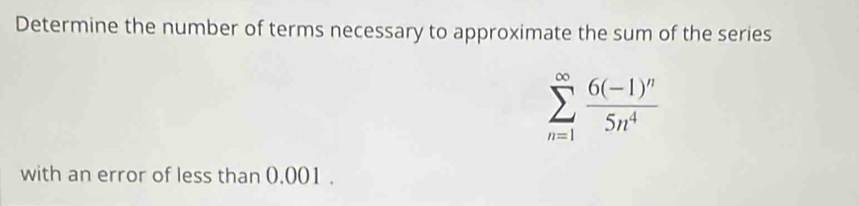 Determine the number of terms necessary to approximate the sum of the series
sumlimits _(n=1)^(∈fty)frac 6(-1)^n5n^4
with an error of less than 0.001.