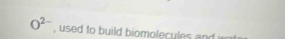 O^(2-) , used to build biomolecules and w