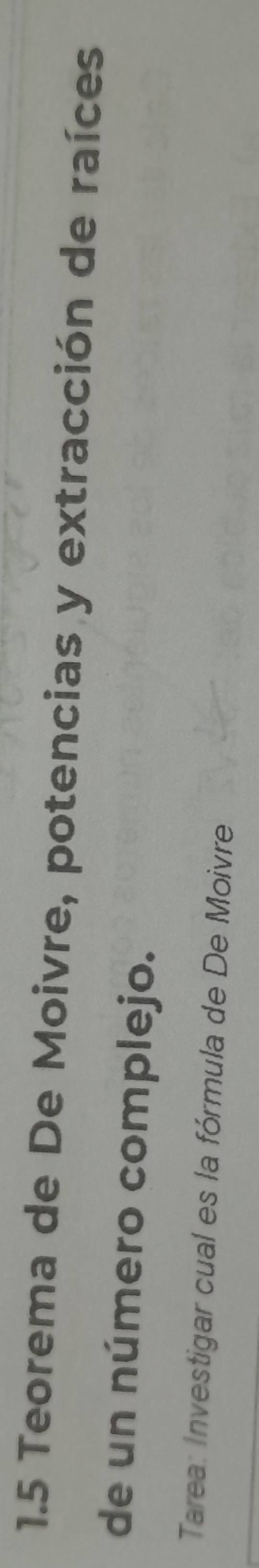 1.5 Teorema de De Moivre, potencias y extracción de raíces 
de un número complejo. 
Tarea: Investigar cual es la fórmula de De Moivre