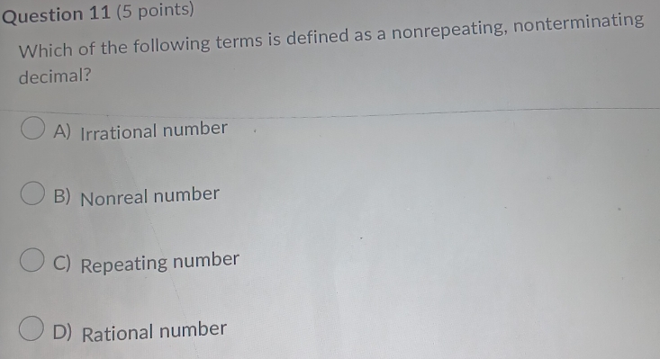 Which of the following terms is defined as a nonrepeating, nonterminating
decimal?
A) Irrational number
B) Nonreal number
C) Repeating number
D) Rational number