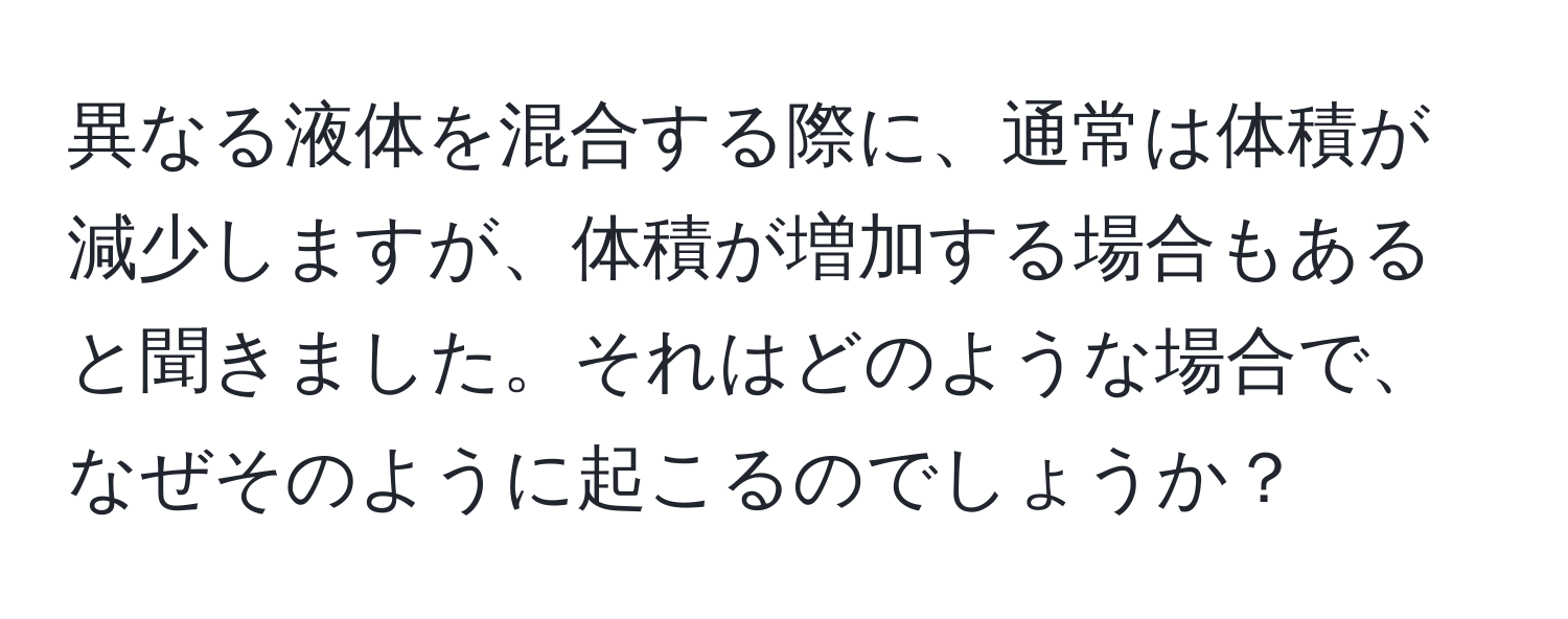 異なる液体を混合する際に、通常は体積が減少しますが、体積が増加する場合もあると聞きました。それはどのような場合で、なぜそのように起こるのでしょうか？