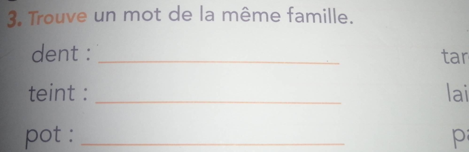 Trouve un mot de la même famille. 
dent :_ 
tar 
teint : _lai 
pot : _p