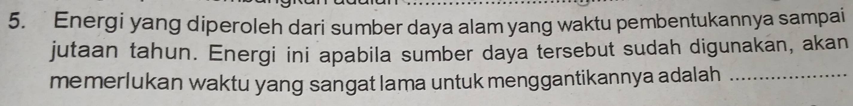 Energi yang diperoleh dari sumber daya alam yang waktu pembentukannya sampai 
jutaan tahun. Energi ini apabila sumber daya tersebut sudah digunakan, akan 
memerlukan waktu yang sangat lama untuk menggantikannya adalah ._