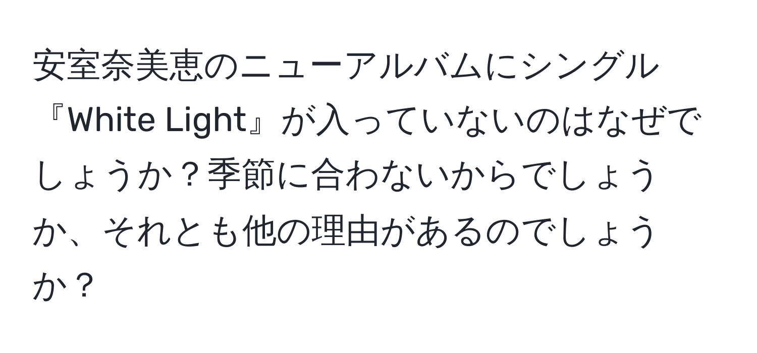 安室奈美恵のニューアルバムにシングル『White Light』が入っていないのはなぜでしょうか？季節に合わないからでしょうか、それとも他の理由があるのでしょうか？