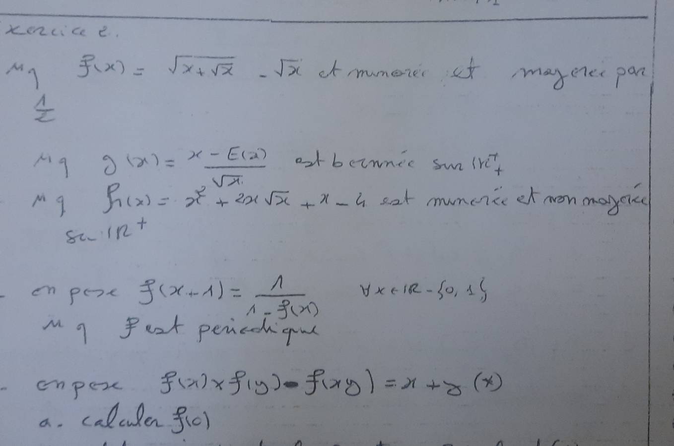 xencice e. 
My f(x)=sqrt(x+sqrt x)-sqrt(x) cfmumerer of, may eree pan
 1/2 
pg g(x)= (x-E(2))/sqrt(x)  o bcinnic sun 1re^7+
p g
h(x)=x^2+2xsqrt(x)+x-4 eat munciice et mon maycke 
1127 
en poe f(x+1)= 1/1-f(x)  8x∈ IR= 0,1
M g fext perodd gul 
empexc f(x)xf(y)-f(xy)=x+y(x)
a. calculer f(c)