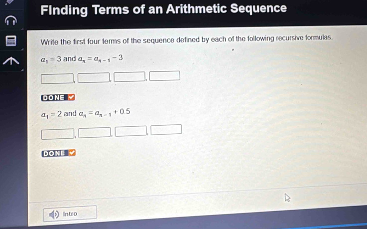 FInding Terms of an Arithmetic Sequence 
Write the first four terms of the sequence defined by each of the following recursive formulas.
a_1=3 and a_n=a_n-1-3
DONE
a_1=2 and a_n=a_n-1
DONE 
Intro