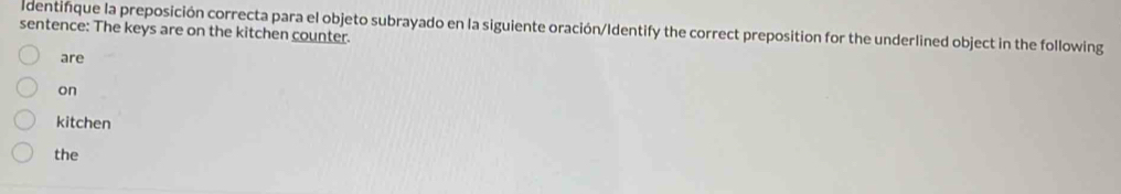 dentifique la preposición correcta para el objeto subrayado en la siguiente oración/Identify the correct preposition for the underlined object in the following 
sentence: The keys are on the kitchen counter. 
are 
on 
kitchen 
the