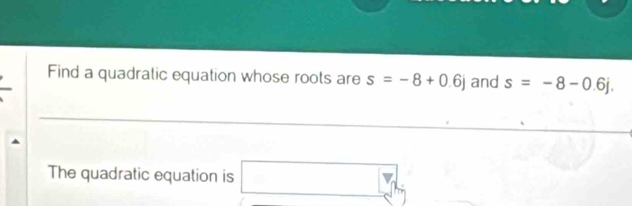 Find a quadralic equation whose roots are s=-8+0.6j and s=-8-0.6j. 
The quadratic equation is x_ □ /□  