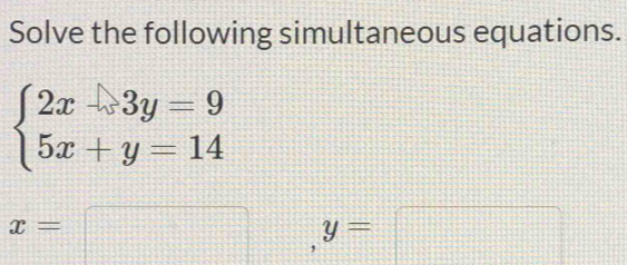 Solve the following simultaneous equations.
beginarrayl 2x-3y=9 5x+y=14endarray.
x=□ y=□