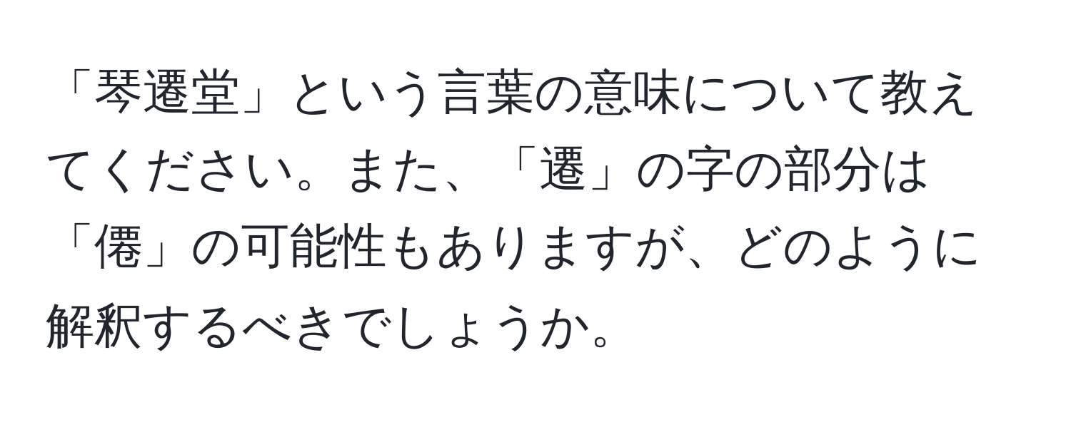 「琴遷堂」という言葉の意味について教えてください。また、「遷」の字の部分は「僊」の可能性もありますが、どのように解釈するべきでしょうか。