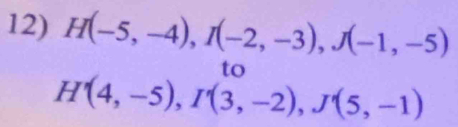 H(-5,-4), I(-2,-3), J(-1,-5)
to
H'(4,-5), I'(3,-2), J'(5,-1)