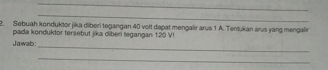 Sebuah konduktor jika diberi tegangan 40 volt dapat mengalir arus 1 A. Tentukan arus yang mengalir 
pada konduktor tersebut jika diberi tegangan 120 V! 
_ 
Jawab: 
_