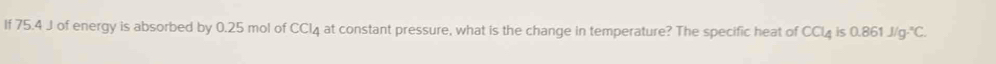 If 75.4 J of energy is absorbed by 0.25 mol of CCl_4 g at constant pressure, what is the change in temperature? The specific heat of CCl_4 is 0.861J/g.^circ C.