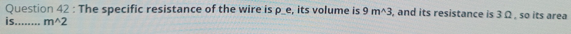 The specific resistance of the wire is p_ e, its volume is 9m^(wedge)3 , and its resistance is 3 Ω , so its area 
is_ m^(wedge)2