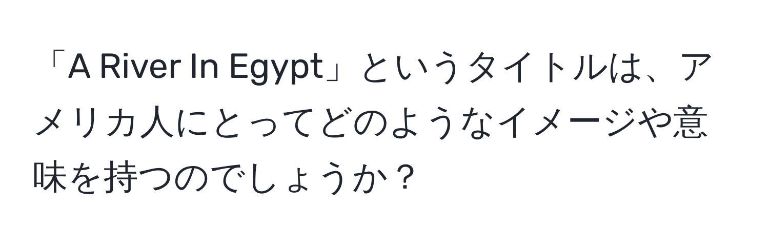 「A River In Egypt」というタイトルは、アメリカ人にとってどのようなイメージや意味を持つのでしょうか？