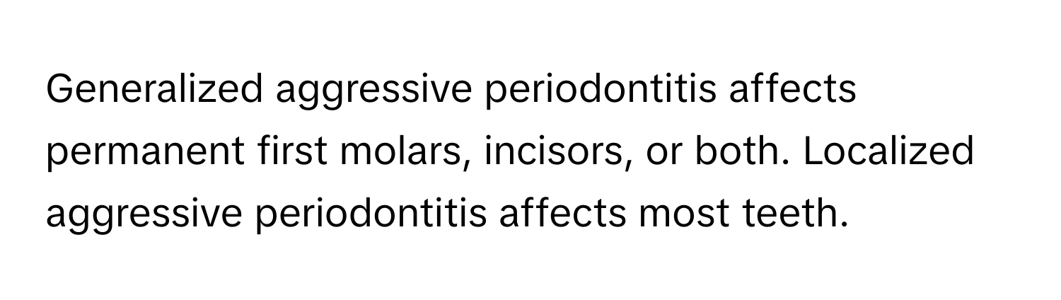 Generalized aggressive periodontitis affects permanent first molars, incisors, or both. Localized aggressive periodontitis affects most teeth.