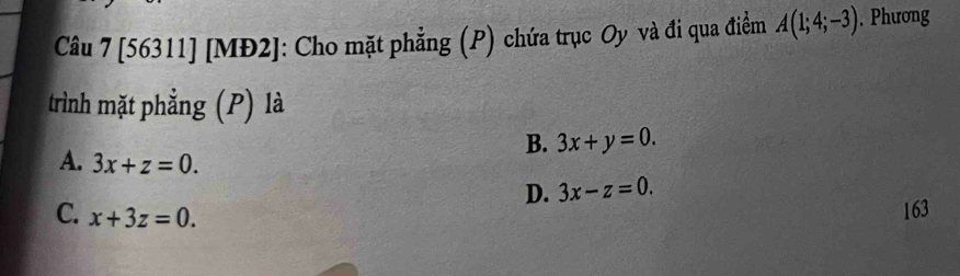 [56311] [MĐ2]: Cho mặt phẳng (P) chứa trục Oy và đi qua điểm A(1;4;-3). Phương
trình mặt phẳng (P) là
B. 3x+y=0.
A. 3x+z=0. 3x-z=0. 
D.
C. x+3z=0. 
163