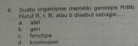 Suatu organisme memiliki genotipe RrBb.
Huruf R, r, B, atau b disebut sebagai ....
a. alel
b. gen
c. fenotipe
d. kromosom