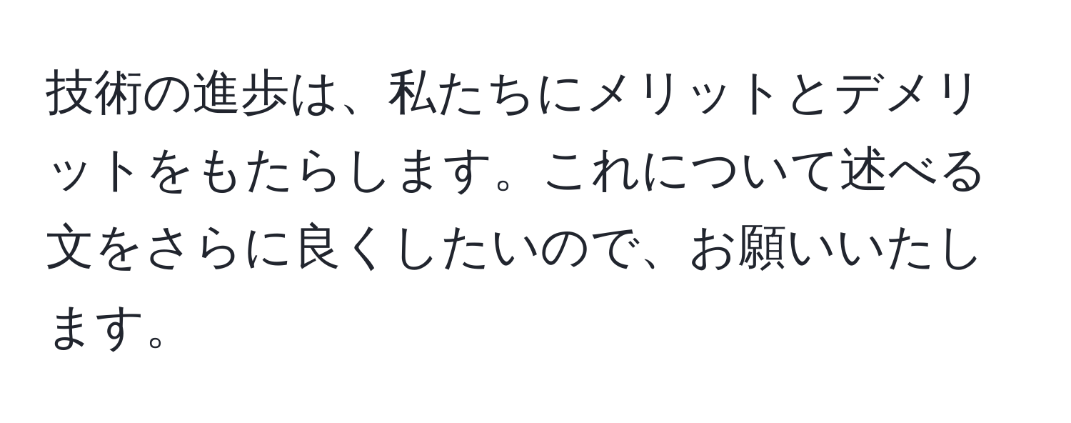 技術の進歩は、私たちにメリットとデメリットをもたらします。これについて述べる文をさらに良くしたいので、お願いいたします。