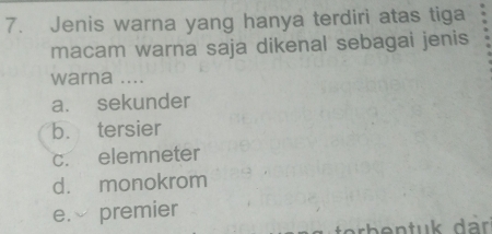 Jenis warna yang hanya terdiri atas tiga
macam warna saja dikenal sebagai jenis
warna ....
a. sekunder
b. tersier
c. elemneter
d. monokrom
e. premier