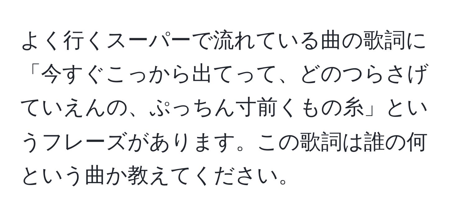 よく行くスーパーで流れている曲の歌詞に「今すぐこっから出てって、どのつらさげていえんの、ぷっちん寸前くもの糸」というフレーズがあります。この歌詞は誰の何という曲か教えてください。