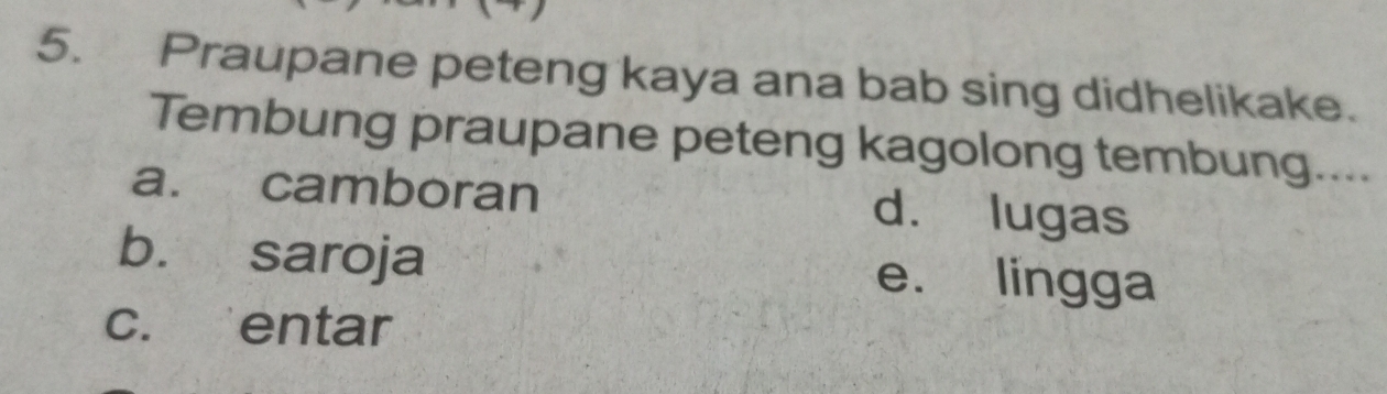 Praupane peteng kaya ana bab sing didhelikake.
Tembung praupane peteng kagolong tembung....
a. camboran d. lugas
b. saroja e. lingga
c. entar