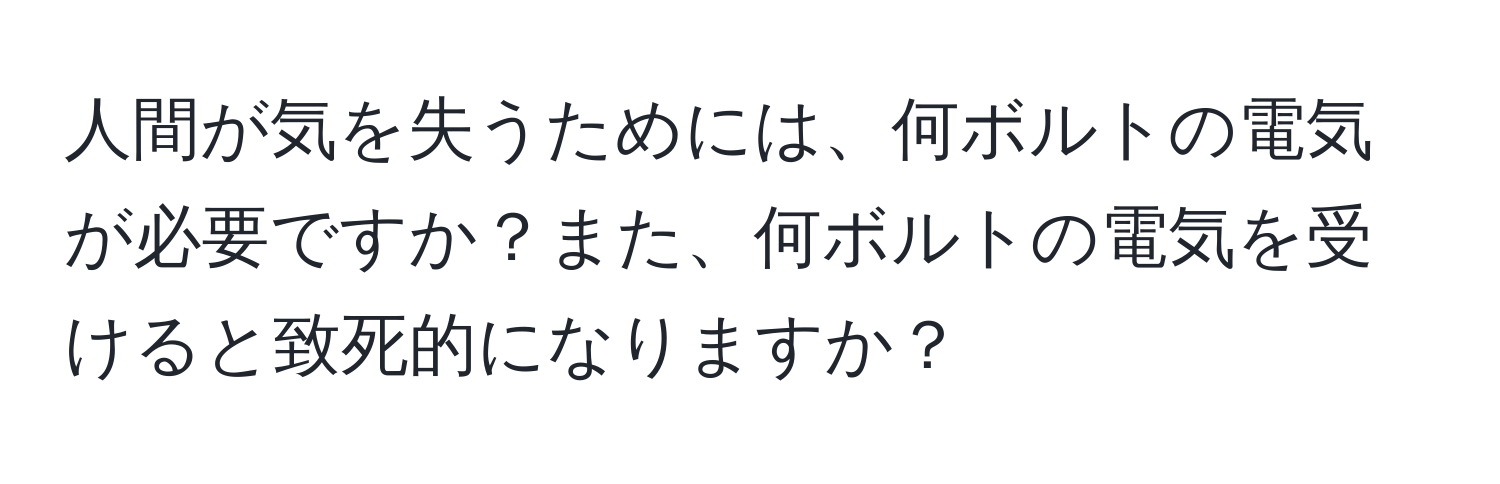 人間が気を失うためには、何ボルトの電気が必要ですか？また、何ボルトの電気を受けると致死的になりますか？
